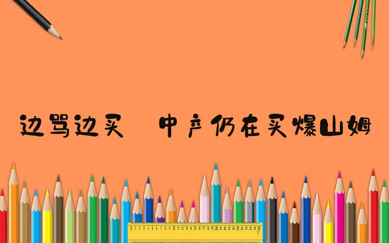 边骂边买 中产仍在买爆山姆